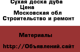 Сухая доска дуба › Цена ­ 42 000 - Московская обл. Строительство и ремонт » Материалы   